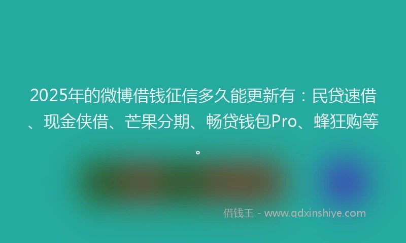 2025年的微博借钱征信多久能更新有：民贷速借、现金侠借、芒果分期、畅贷钱包Pro、蜂狂购等。
