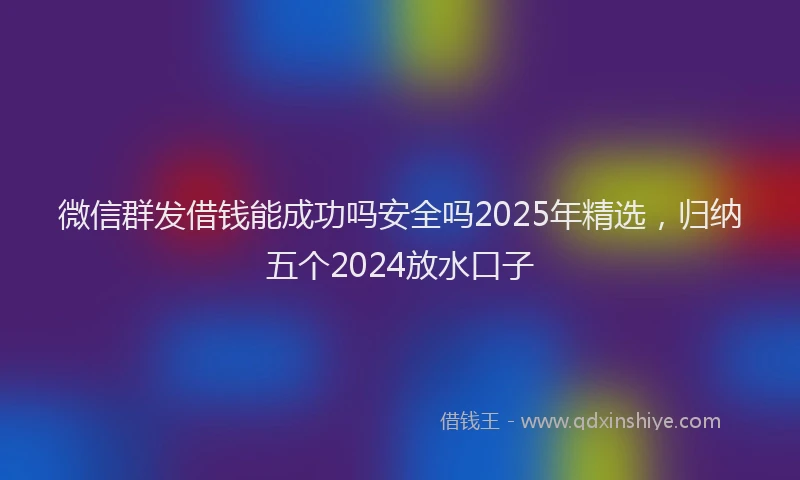 微信群发借钱能成功吗安全吗2025年精选，归纳五个2024放水口子