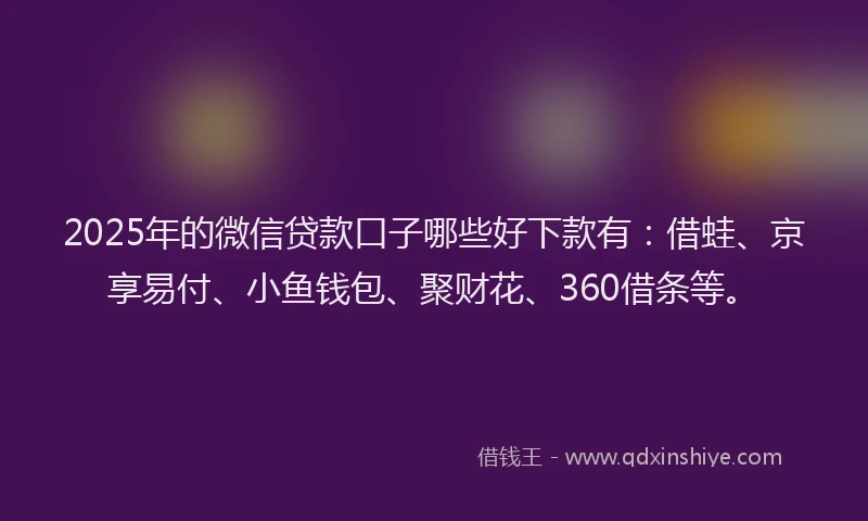 2025年的微信贷款口子哪些好下款有：借蛙、京享易付、小鱼钱包、聚财花、360借条等。