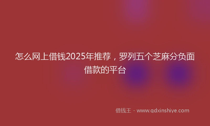 怎么网上借钱2025年推荐，罗列五个芝麻分负面借款的平台