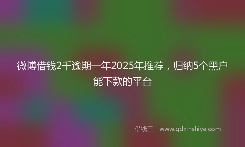 微博借钱2千逾期一年2025年推荐，归纳5个黑户能下款的平台