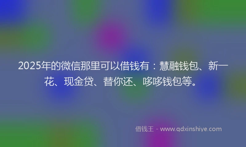 2025年的微信那里可以借钱有：慧融钱包、新一花、现金贷、替你还、哆哆钱包等。