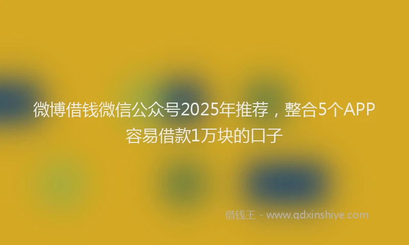 微博借钱微信公众号2025年推荐，整合5个APP容易借款1万块的口子