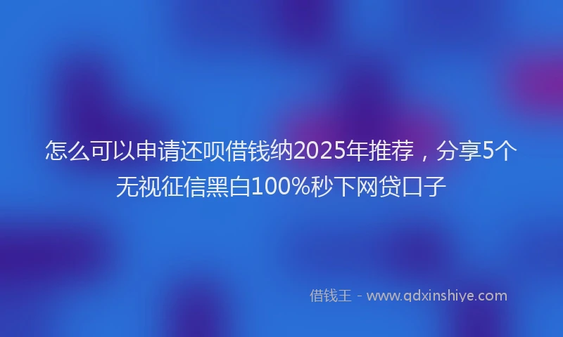 怎么可以申请还呗借钱纳2025年推荐，分享5个无视征信黑白100%秒下网贷口子