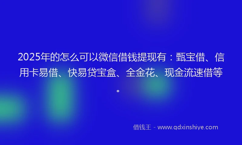 2025年的怎么可以微信借钱提现有：甄宝借、信用卡易借、快易贷宝盒、全金花、现金流速借等。