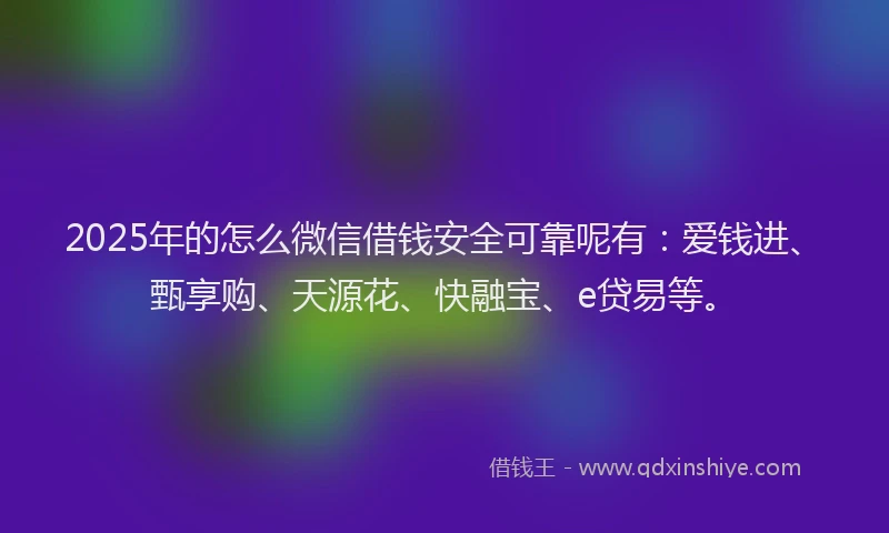 2025年的怎么微信借钱安全可靠呢有：爱钱进、甄享购、天源花、快融宝、e贷易等。