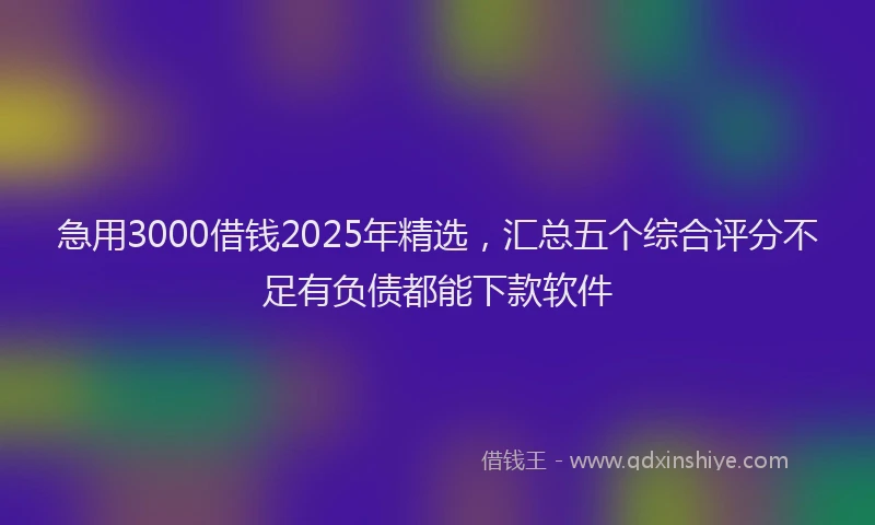 急用3000借钱2025年精选，汇总五个综合评分不足有负债都能下款软件