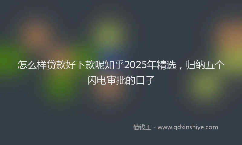 怎么样贷款好下款呢知乎2025年精选，归纳五个闪电审批的口子