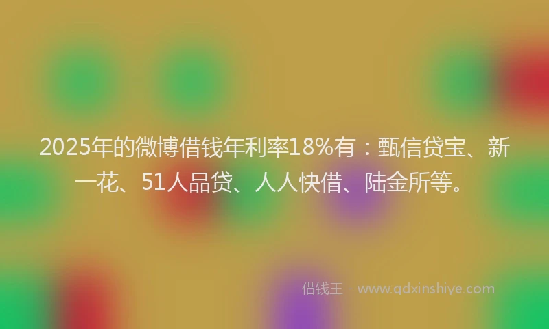 2025年的微博借钱年利率18%有：甄信贷宝、新一花、51人品贷、人人快借、陆金所等。