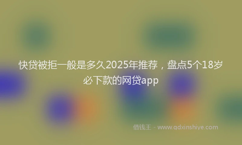 快贷被拒一般是多久2025年推荐，盘点5个18岁必下款的网贷app