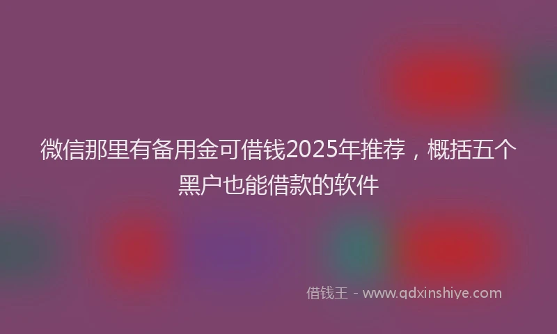 微信那里有备用金可借钱2025年推荐，概括五个黑户也能借款的软件