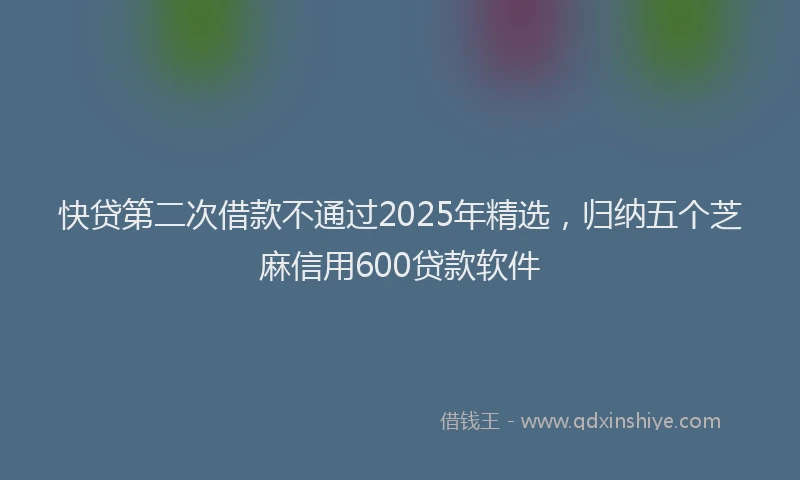 快贷第二次借款不通过2025年精选，归纳五个芝麻信用600贷款软件