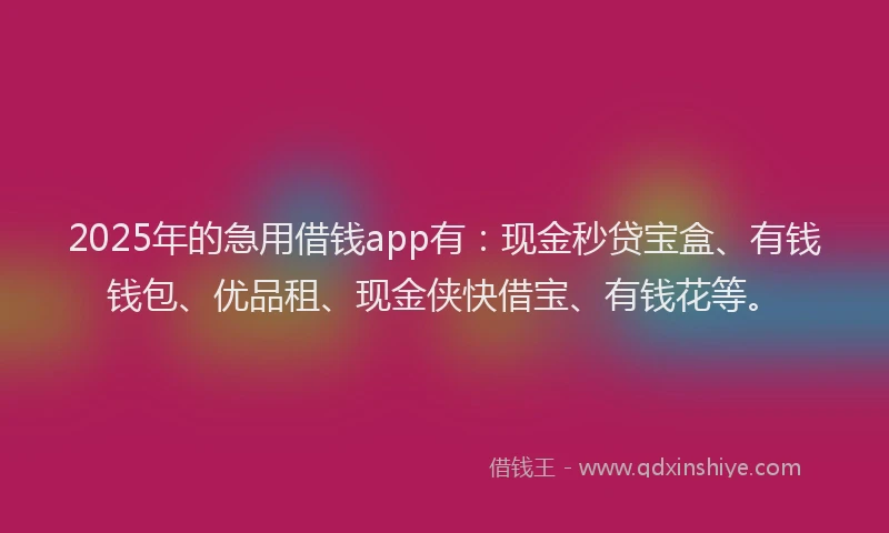 2025年的急用借钱app有：现金秒贷宝盒、有钱钱包、优品租、现金侠快借宝、有钱花等。