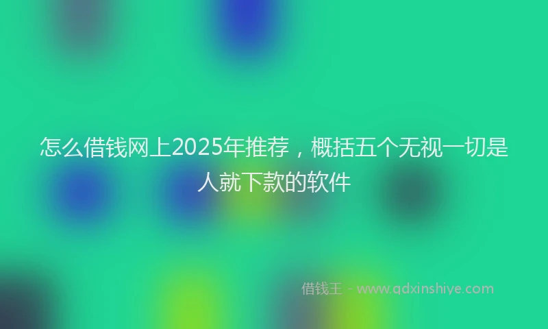 怎么借钱网上2025年推荐，概括五个无视一切是人就下款的软件