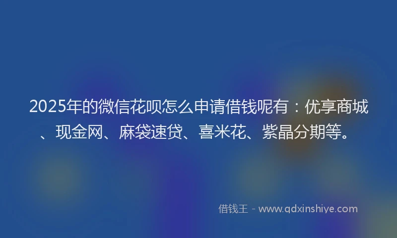 2025年的微信花呗怎么申请借钱呢有：优享商城、现金网、麻袋速贷、喜米花、紫晶分期等。