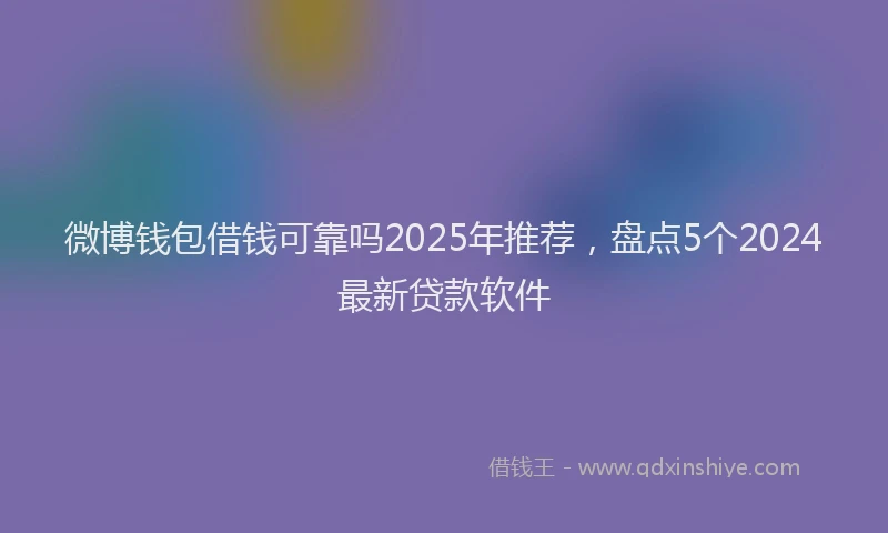 微博钱包借钱可靠吗2025年推荐，盘点5个2024最新贷款软件