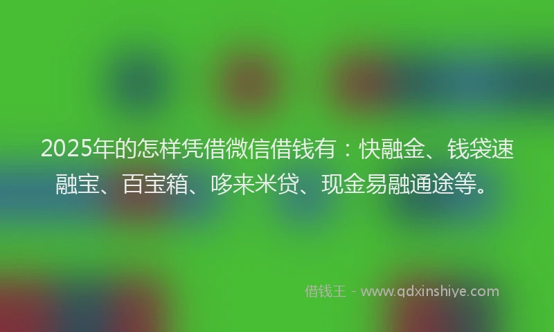 2025年的怎样凭借微信借钱有：快融金、钱袋速融宝、百宝箱、哆来米贷、现金易融通途等。
