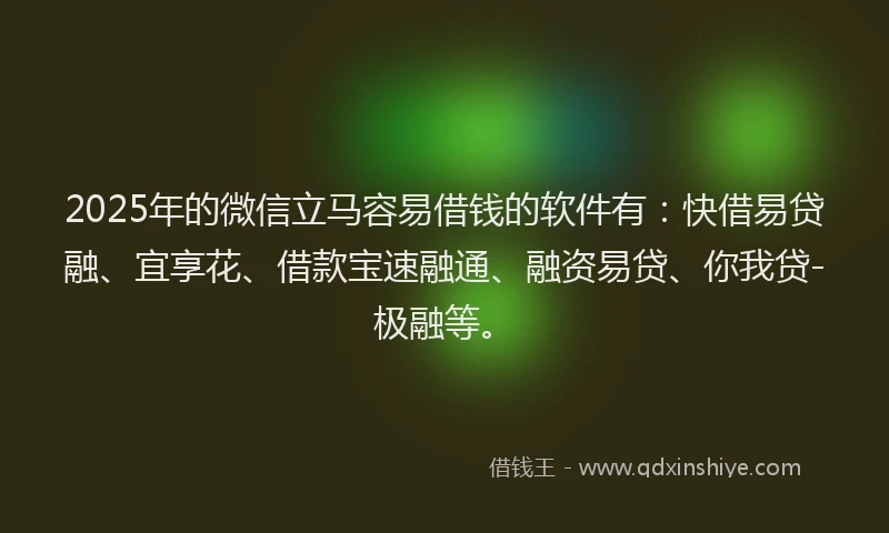 2025年的微信立马容易借钱的软件有：快借易贷融、宜享花、借款宝速融通、融资易贷、你我贷-极融等。