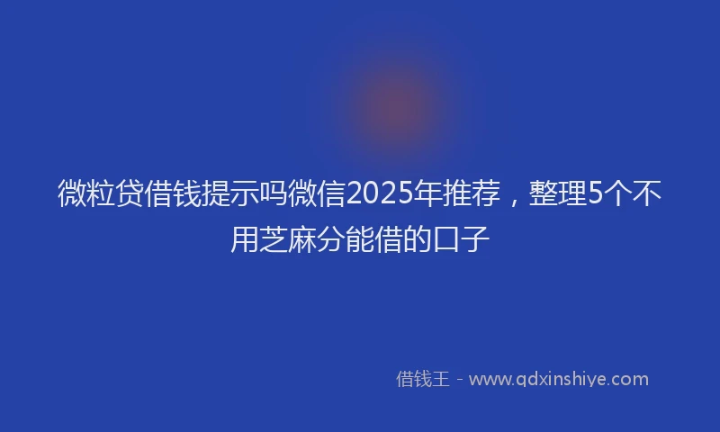 微粒贷借钱提示吗微信2025年推荐，整理5个不用芝麻分能借的口子