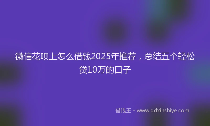微信花呗上怎么借钱2025年推荐，总结五个轻松贷10万的口子
