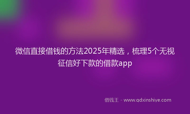微信直接借钱的方法2025年精选，梳理5个无视征信好下款的借款app