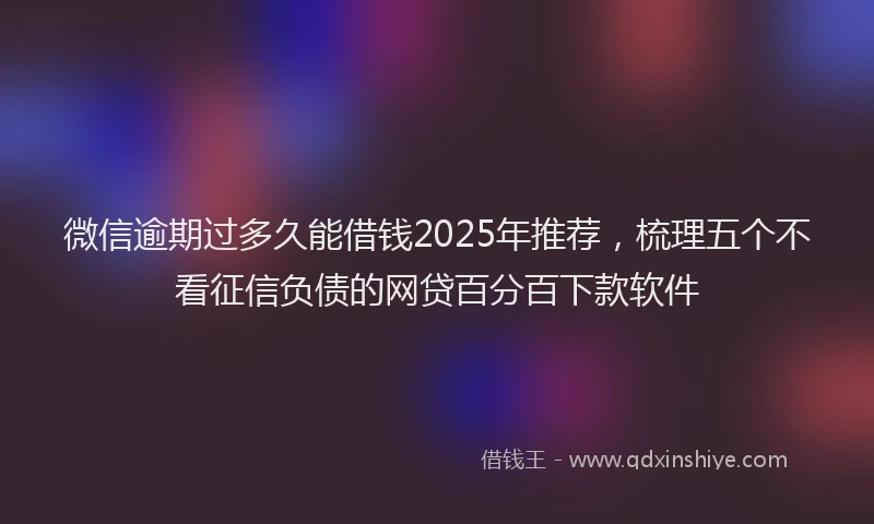 微信逾期过多久能借钱2025年推荐，梳理五个不看征信负债的网贷百分百下款软件
