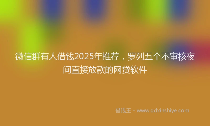 微信群有人借钱2025年推荐，罗列五个不审核夜间直接放款的网贷软件