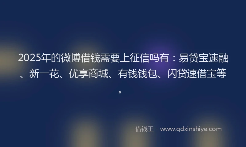 2025年的微博借钱需要上征信吗有：易贷宝速融、新一花、优享商城、有钱钱包、闪贷速借宝等。