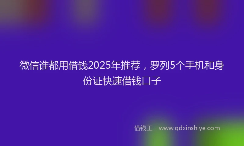微信谁都用借钱2025年推荐，罗列5个手机和身份证快速借钱口子
