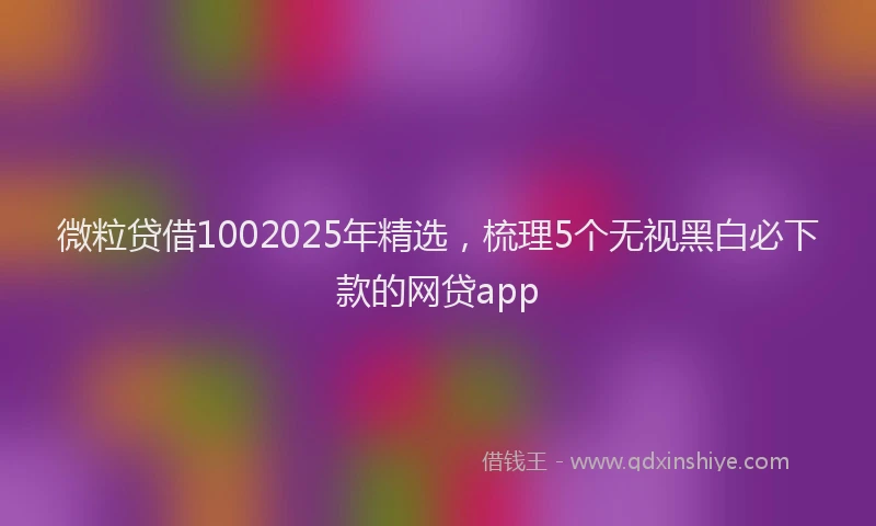 微粒贷借1002025年精选，梳理5个无视黑白必下款的网贷app