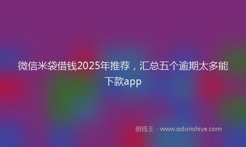 微信米袋借钱2025年推荐，汇总五个逾期太多能下款app