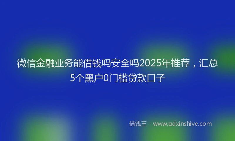 微信金融业务能借钱吗安全吗2025年推荐，汇总5个黑户0门槛贷款口子