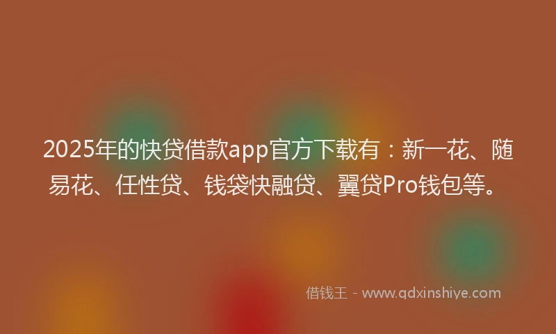 2025年的快贷借款app官方下载有：新一花、随易花、任性贷、钱袋快融贷、翼贷Pro钱包等。