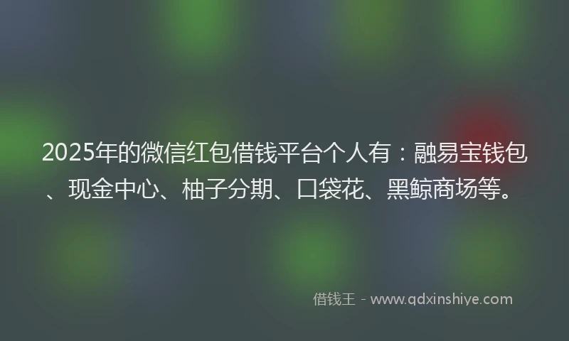2025年的微信红包借钱平台个人有：融易宝钱包、现金中心、柚子分期、口袋花、黑鲸商场等。