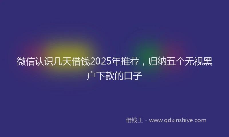 微信认识几天借钱2025年推荐，归纳五个无视黑户下款的口子