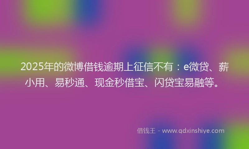 2025年的微博借钱逾期上征信不有：e微贷、薪小用、易秒通、现金秒借宝、闪贷宝易融等。