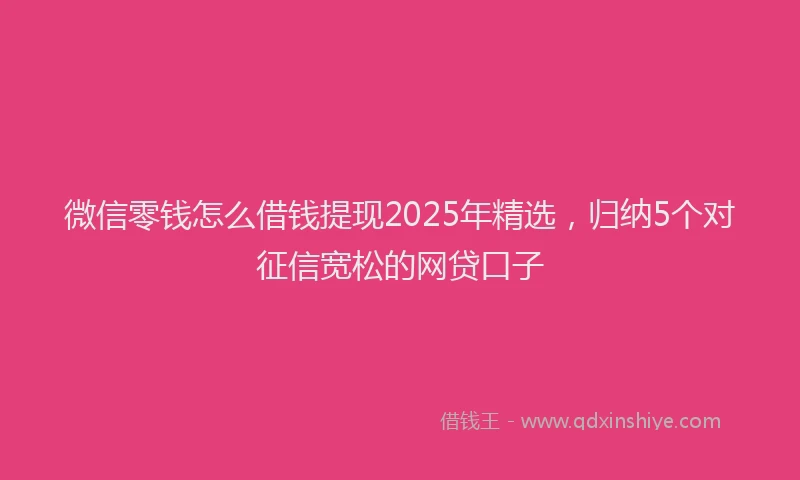 微信零钱怎么借钱提现2025年精选，归纳5个对征信宽松的网贷口子