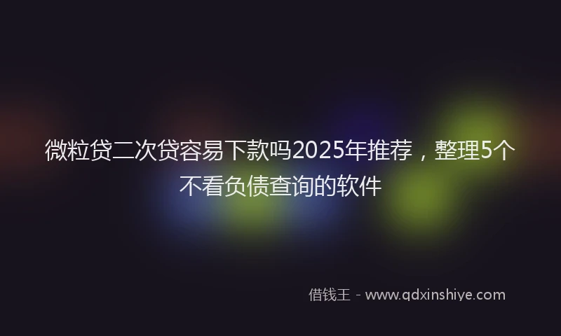 微粒贷二次贷容易下款吗2025年推荐，整理5个不看负债查询的软件