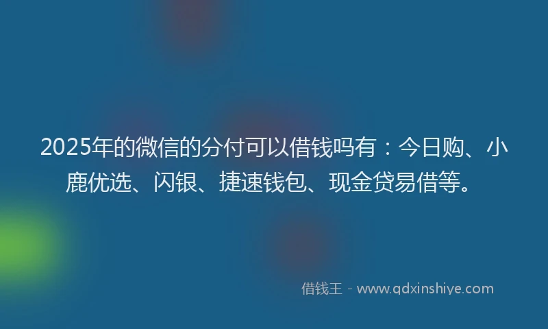 2025年的微信的分付可以借钱吗有：今日购、小鹿优选、闪银、捷速钱包、现金贷易借等。
