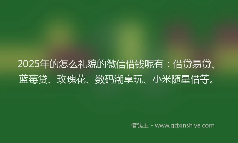 2025年的怎么礼貌的微信借钱呢有：借贷易贷、蓝莓贷、玫瑰花、数码潮享玩、小米随星借等。