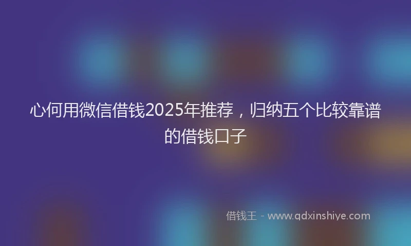 心何用微信借钱2025年推荐，归纳五个比较靠谱的借钱口子