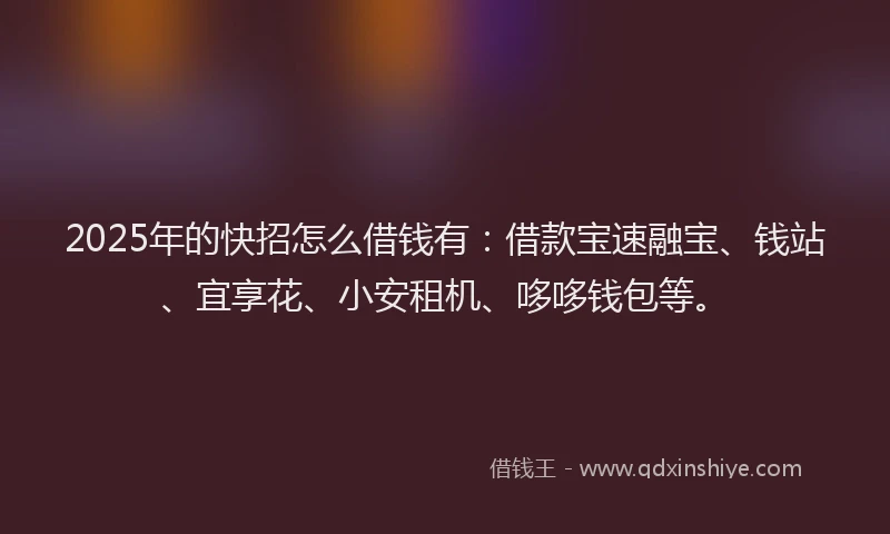 2025年的快招怎么借钱有：借款宝速融宝、钱站、宜享花、小安租机、哆哆钱包等。