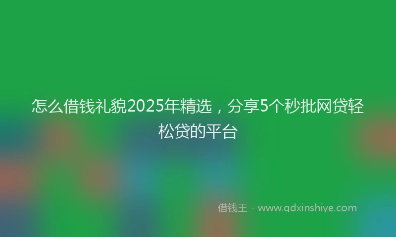 怎么借钱礼貌2025年精选，分享5个秒批网贷轻松贷的平台
