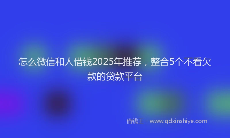 怎么微信和人借钱2025年推荐，整合5个不看欠款的贷款平台