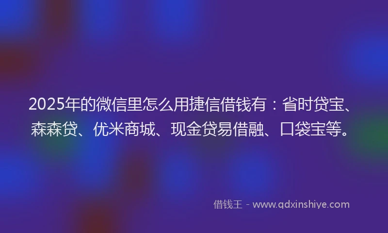 2025年的微信里怎么用捷信借钱有：省时贷宝、森森贷、优米商城、现金贷易借融、口袋宝等。
