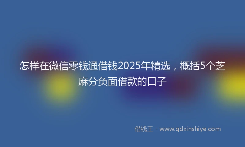 怎样在微信零钱通借钱2025年精选，概括5个芝麻分负面借款的口子
