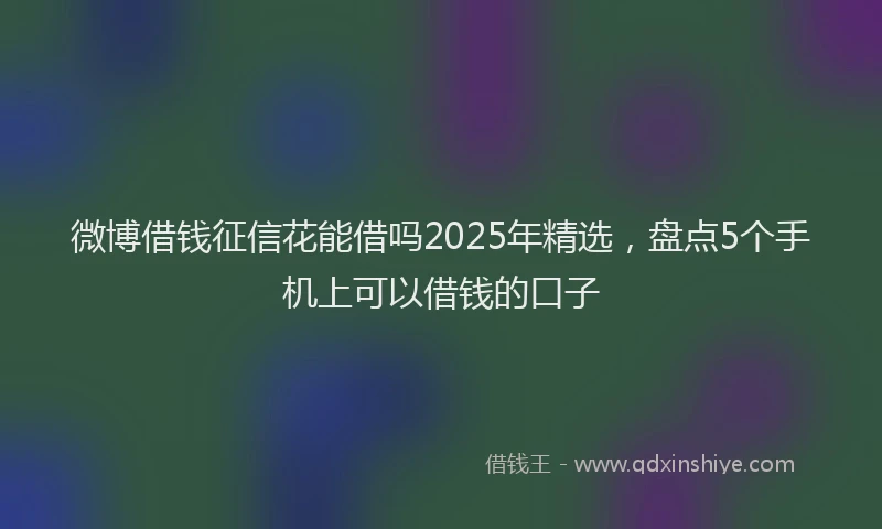 微博借钱征信花能借吗2025年精选，盘点5个手机上可以借钱的口子