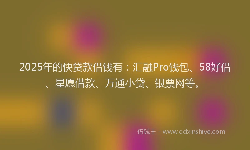 2025年的快贷款借钱有：汇融Pro钱包、58好借、星愿借款、万通小贷、银票网等。