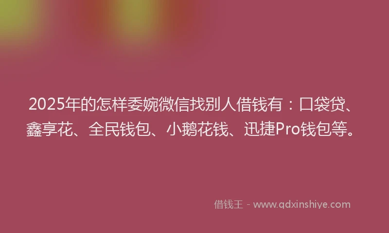 2025年的怎样委婉微信找别人借钱有：口袋贷、鑫享花、全民钱包、小鹅花钱、迅捷Pro钱包等。