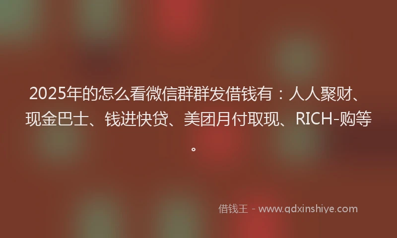 2025年的怎么看微信群群发借钱有：人人聚财、现金巴士、钱进快贷、美团月付取现、RICH-购等。